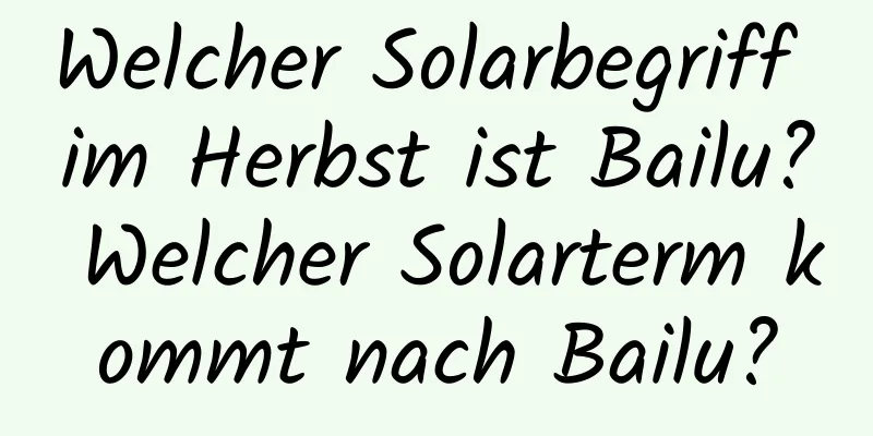 Welcher Solarbegriff im Herbst ist Bailu? Welcher Solarterm kommt nach Bailu?