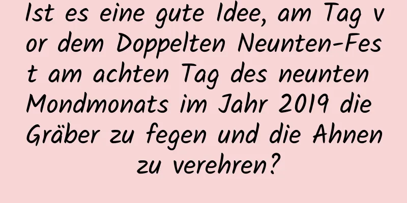 Ist es eine gute Idee, am Tag vor dem Doppelten Neunten-Fest am achten Tag des neunten Mondmonats im Jahr 2019 die Gräber zu fegen und die Ahnen zu verehren?