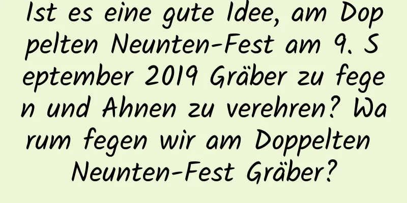 Ist es eine gute Idee, am Doppelten Neunten-Fest am 9. September 2019 Gräber zu fegen und Ahnen zu verehren? Warum fegen wir am Doppelten Neunten-Fest Gräber?