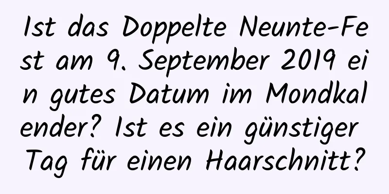 Ist das Doppelte Neunte-Fest am 9. September 2019 ein gutes Datum im Mondkalender? Ist es ein günstiger Tag für einen Haarschnitt?