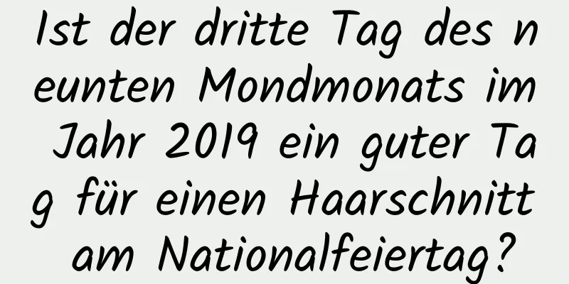 Ist der dritte Tag des neunten Mondmonats im Jahr 2019 ein guter Tag für einen Haarschnitt am Nationalfeiertag?