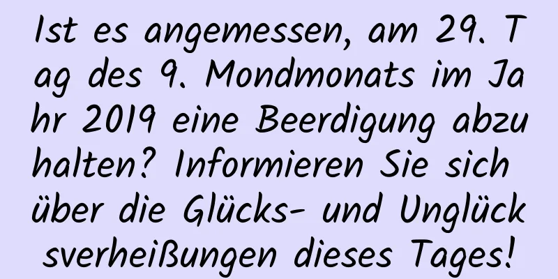 Ist es angemessen, am 29. Tag des 9. Mondmonats im Jahr 2019 eine Beerdigung abzuhalten? Informieren Sie sich über die Glücks- und Unglücksverheißungen dieses Tages!