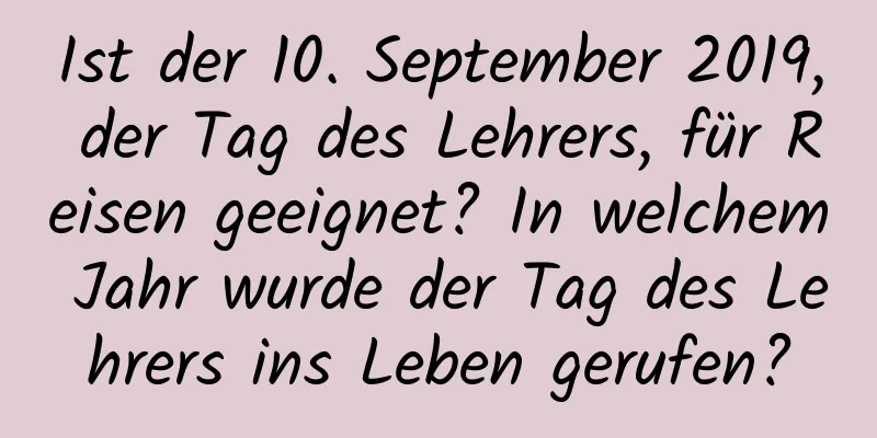 Ist der 10. September 2019, der Tag des Lehrers, für Reisen geeignet? In welchem ​​Jahr wurde der Tag des Lehrers ins Leben gerufen?