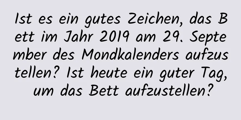 Ist es ein gutes Zeichen, das Bett im Jahr 2019 am 29. September des Mondkalenders aufzustellen? Ist heute ein guter Tag, um das Bett aufzustellen?