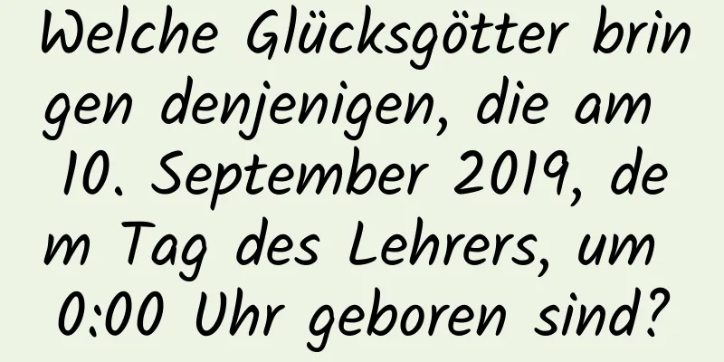 Welche Glücksgötter bringen denjenigen, die am 10. September 2019, dem Tag des Lehrers, um 0:00 Uhr geboren sind?