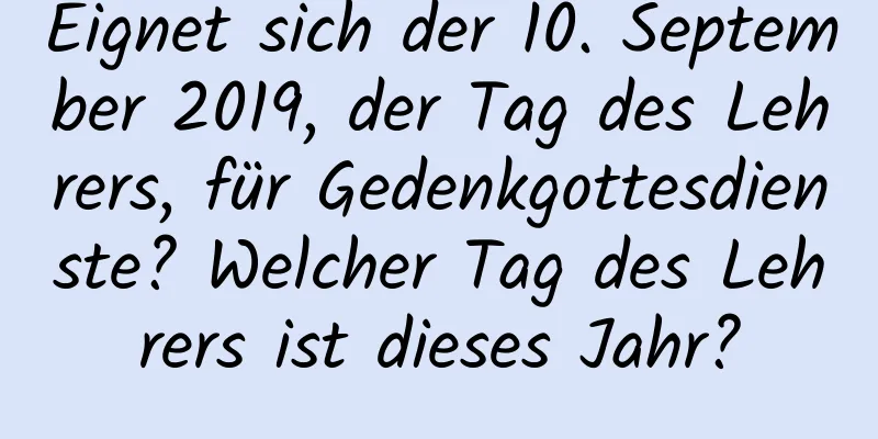 Eignet sich der 10. September 2019, der Tag des Lehrers, für Gedenkgottesdienste? Welcher Tag des Lehrers ist dieses Jahr?