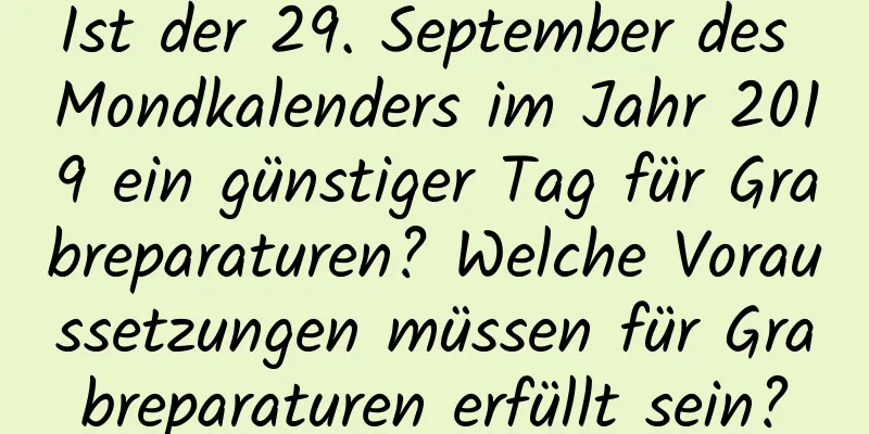 Ist der 29. September des Mondkalenders im Jahr 2019 ein günstiger Tag für Grabreparaturen? Welche Voraussetzungen müssen für Grabreparaturen erfüllt sein?