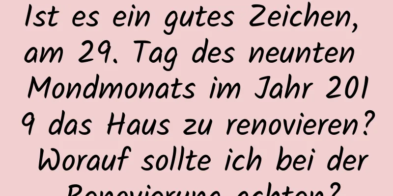 Ist es ein gutes Zeichen, am 29. Tag des neunten Mondmonats im Jahr 2019 das Haus zu renovieren? Worauf sollte ich bei der Renovierung achten?