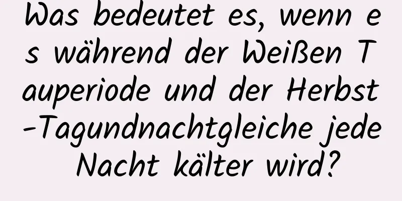 Was bedeutet es, wenn es während der Weißen Tauperiode und der Herbst-Tagundnachtgleiche jede Nacht kälter wird?