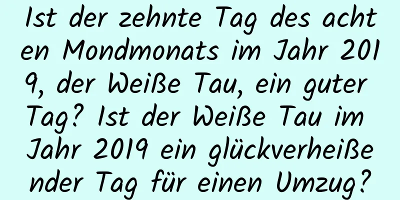 Ist der zehnte Tag des achten Mondmonats im Jahr 2019, der Weiße Tau, ein guter Tag? Ist der Weiße Tau im Jahr 2019 ein glückverheißender Tag für einen Umzug?