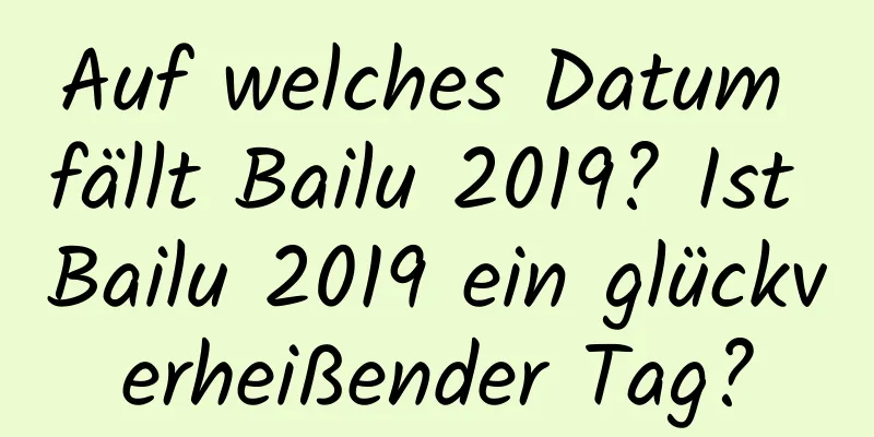 Auf welches Datum fällt Bailu 2019? Ist Bailu 2019 ein glückverheißender Tag?