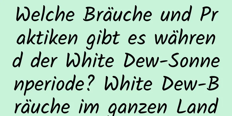 Welche Bräuche und Praktiken gibt es während der White Dew-Sonnenperiode? White Dew-Bräuche im ganzen Land