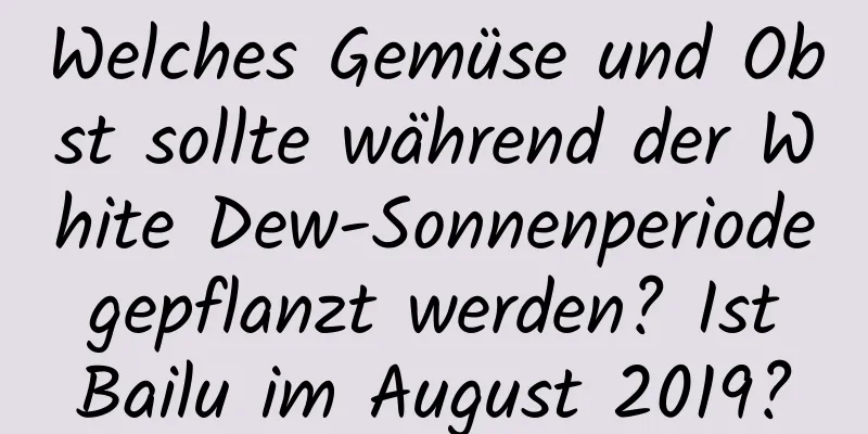 Welches Gemüse und Obst sollte während der White Dew-Sonnenperiode gepflanzt werden? Ist Bailu im August 2019?