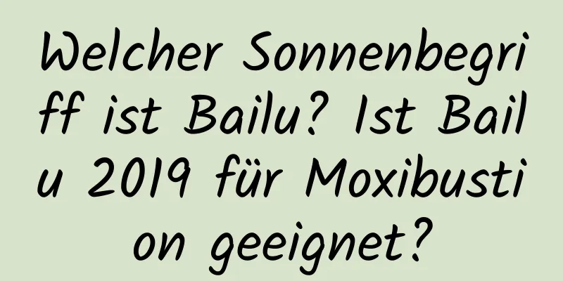 Welcher Sonnenbegriff ist Bailu? Ist Bailu 2019 für Moxibustion geeignet?