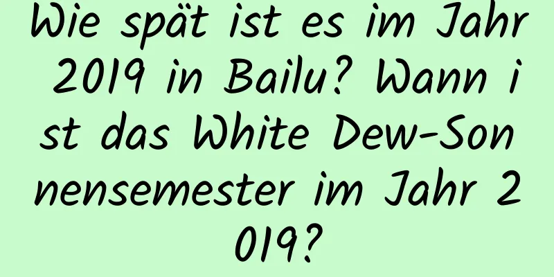 Wie spät ist es im Jahr 2019 in Bailu? Wann ist das White Dew-Sonnensemester im Jahr 2019?