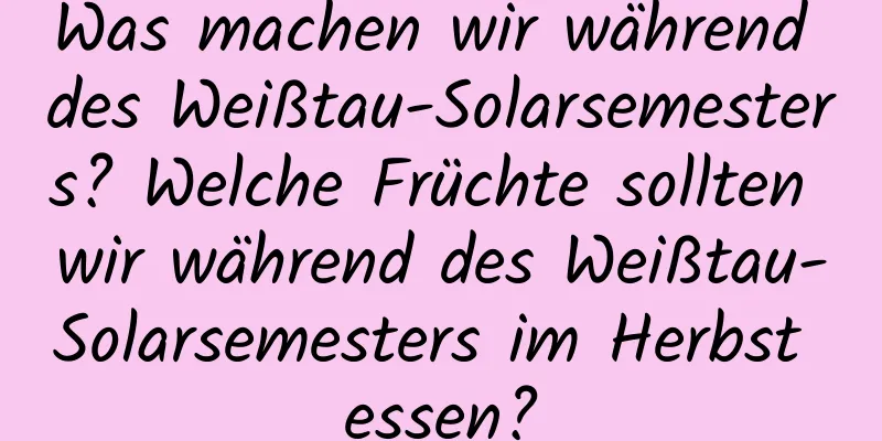 Was machen wir während des Weißtau-Solarsemesters? Welche Früchte sollten wir während des Weißtau-Solarsemesters im Herbst essen?