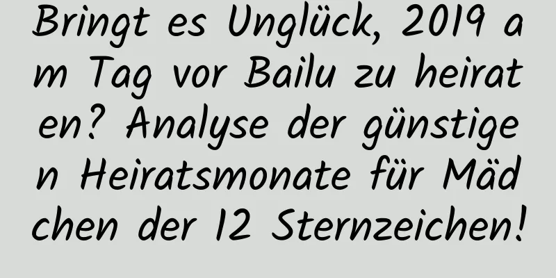 Bringt es Unglück, 2019 am Tag vor Bailu zu heiraten? Analyse der günstigen Heiratsmonate für Mädchen der 12 Sternzeichen!