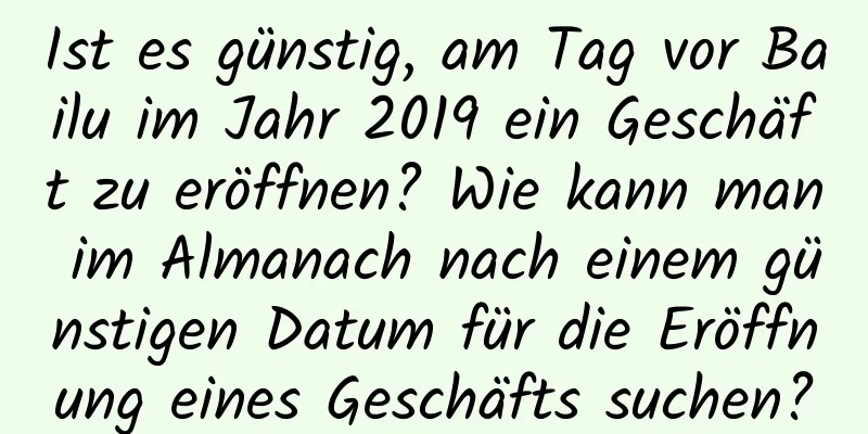 Ist es günstig, am Tag vor Bailu im Jahr 2019 ein Geschäft zu eröffnen? Wie kann man im Almanach nach einem günstigen Datum für die Eröffnung eines Geschäfts suchen?