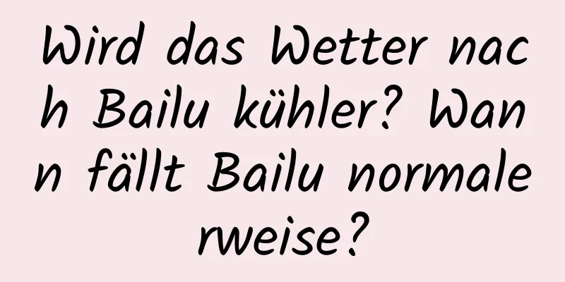 Wird das Wetter nach Bailu kühler? Wann fällt Bailu normalerweise?