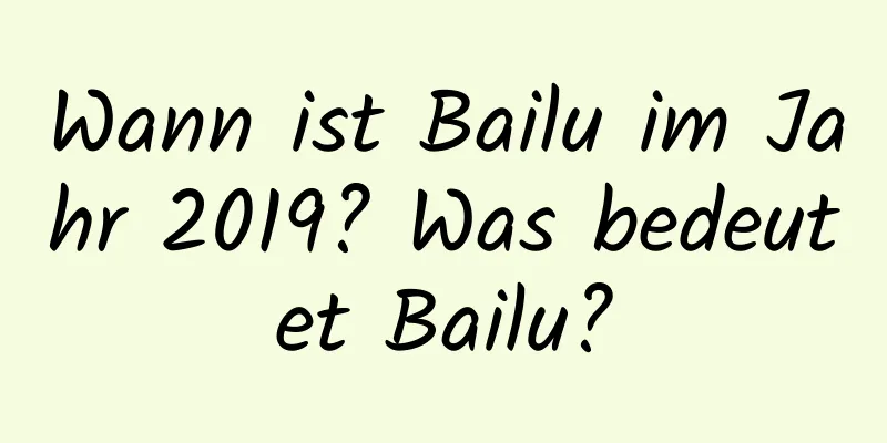 Wann ist Bailu im Jahr 2019? Was bedeutet Bailu?