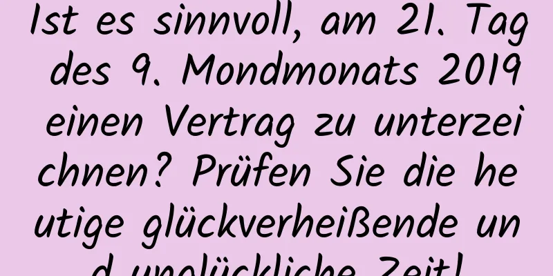 Ist es sinnvoll, am 21. Tag des 9. Mondmonats 2019 einen Vertrag zu unterzeichnen? Prüfen Sie die heutige glückverheißende und unglückliche Zeit!