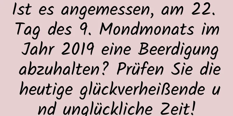 Ist es angemessen, am 22. Tag des 9. Mondmonats im Jahr 2019 eine Beerdigung abzuhalten? Prüfen Sie die heutige glückverheißende und unglückliche Zeit!