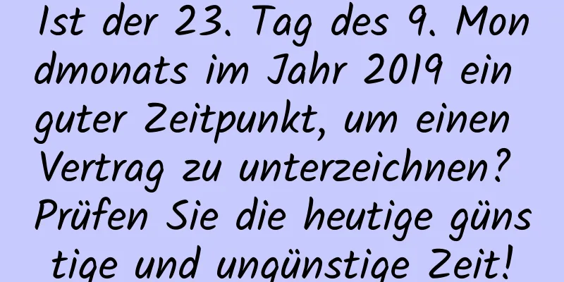 Ist der 23. Tag des 9. Mondmonats im Jahr 2019 ein guter Zeitpunkt, um einen Vertrag zu unterzeichnen? Prüfen Sie die heutige günstige und ungünstige Zeit!