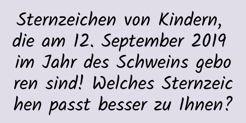 Sternzeichen von Kindern, die am 12. September 2019 im Jahr des Schweins geboren sind! Welches Sternzeichen passt besser zu Ihnen?