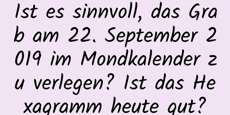 Ist es sinnvoll, das Grab am 22. September 2019 im Mondkalender zu verlegen? Ist das Hexagramm heute gut?