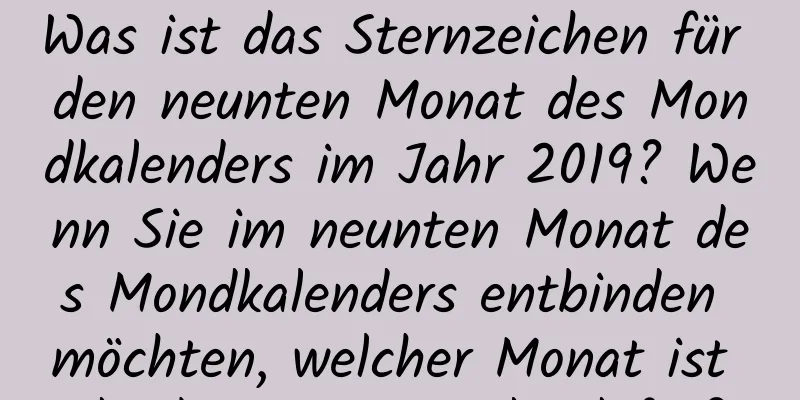 Was ist das Sternzeichen für den neunten Monat des Mondkalenders im Jahr 2019? Wenn Sie im neunten Monat des Mondkalenders entbinden möchten, welcher Monat ist der beste Zeitpunkt dafür?