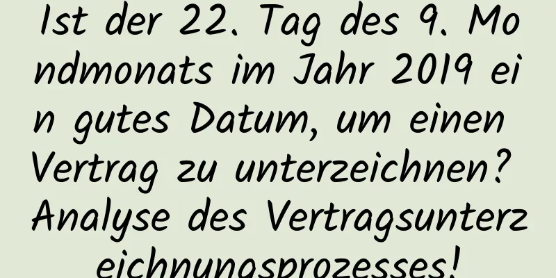 Ist der 22. Tag des 9. Mondmonats im Jahr 2019 ein gutes Datum, um einen Vertrag zu unterzeichnen? Analyse des Vertragsunterzeichnungsprozesses!