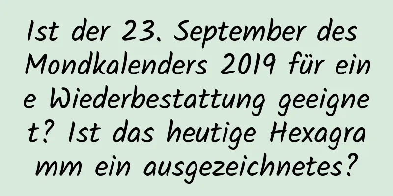 Ist der 23. September des Mondkalenders 2019 für eine Wiederbestattung geeignet? Ist das heutige Hexagramm ein ausgezeichnetes?