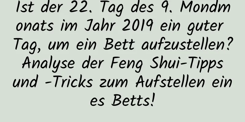 Ist der 22. Tag des 9. Mondmonats im Jahr 2019 ein guter Tag, um ein Bett aufzustellen? Analyse der Feng Shui-Tipps und -Tricks zum Aufstellen eines Betts!