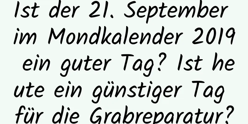 Ist der 21. September im Mondkalender 2019 ein guter Tag? Ist heute ein günstiger Tag für die Grabreparatur?