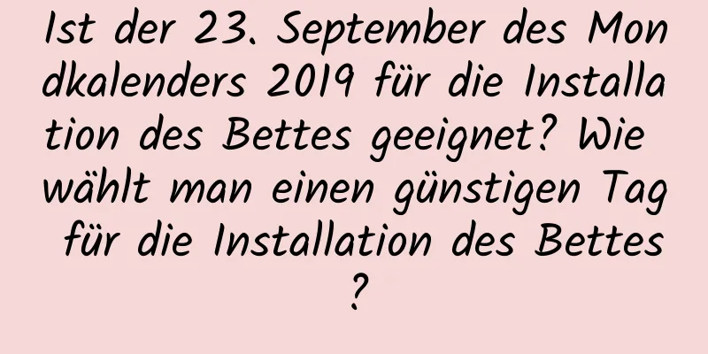 Ist der 23. September des Mondkalenders 2019 für die Installation des Bettes geeignet? Wie wählt man einen günstigen Tag für die Installation des Bettes?