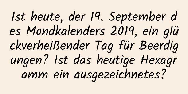 Ist heute, der 19. September des Mondkalenders 2019, ein glückverheißender Tag für Beerdigungen? Ist das heutige Hexagramm ein ausgezeichnetes?