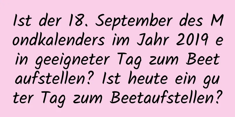 Ist der 18. September des Mondkalenders im Jahr 2019 ein geeigneter Tag zum Beetaufstellen? Ist heute ein guter Tag zum Beetaufstellen?