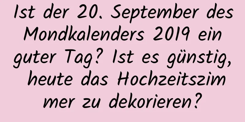 Ist der 20. September des Mondkalenders 2019 ein guter Tag? Ist es günstig, heute das Hochzeitszimmer zu dekorieren?