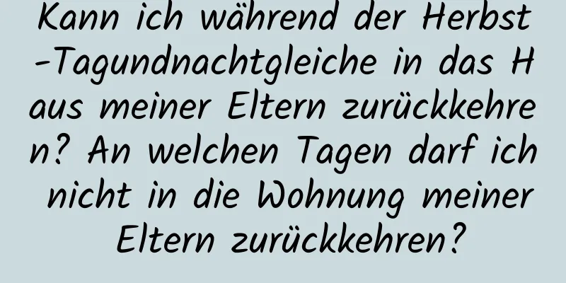 Kann ich während der Herbst-Tagundnachtgleiche in das Haus meiner Eltern zurückkehren? An welchen Tagen darf ich nicht in die Wohnung meiner Eltern zurückkehren?