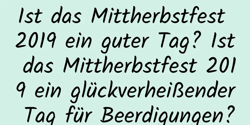 Ist das Mittherbstfest 2019 ein guter Tag? Ist das Mittherbstfest 2019 ein glückverheißender Tag für Beerdigungen?