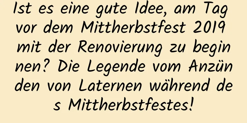 Ist es eine gute Idee, am Tag vor dem Mittherbstfest 2019 mit der Renovierung zu beginnen? Die Legende vom Anzünden von Laternen während des Mittherbstfestes!