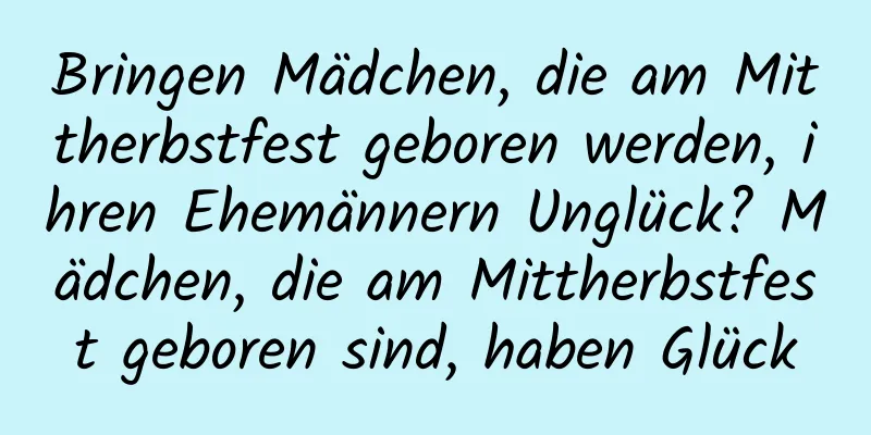 Bringen Mädchen, die am Mittherbstfest geboren werden, ihren Ehemännern Unglück? Mädchen, die am Mittherbstfest geboren sind, haben Glück