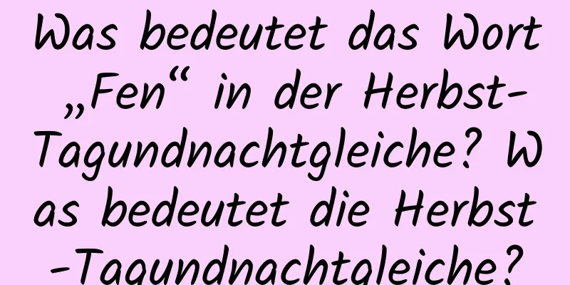 Was bedeutet das Wort „Fen“ in der Herbst-Tagundnachtgleiche? Was bedeutet die Herbst-Tagundnachtgleiche?