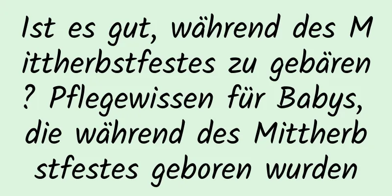 Ist es gut, während des Mittherbstfestes zu gebären? Pflegewissen für Babys, die während des Mittherbstfestes geboren wurden