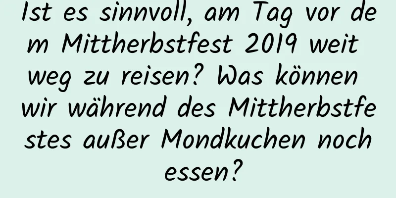 Ist es sinnvoll, am Tag vor dem Mittherbstfest 2019 weit weg zu reisen? Was können wir während des Mittherbstfestes außer Mondkuchen noch essen?