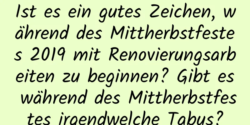 Ist es ein gutes Zeichen, während des Mittherbstfestes 2019 mit Renovierungsarbeiten zu beginnen? Gibt es während des Mittherbstfestes irgendwelche Tabus?