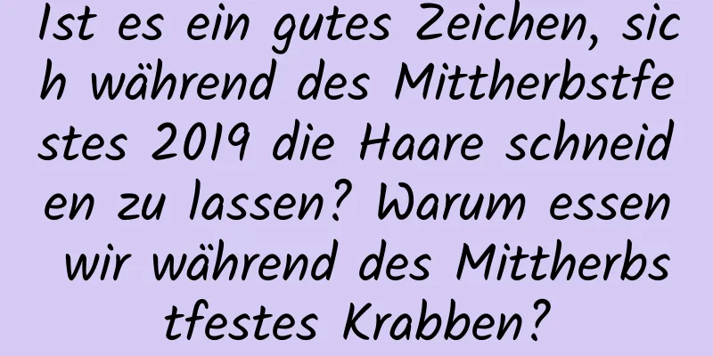 Ist es ein gutes Zeichen, sich während des Mittherbstfestes 2019 die Haare schneiden zu lassen? Warum essen wir während des Mittherbstfestes Krabben?