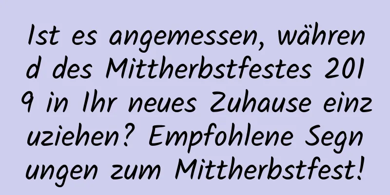 Ist es angemessen, während des Mittherbstfestes 2019 in Ihr neues Zuhause einzuziehen? Empfohlene Segnungen zum Mittherbstfest!