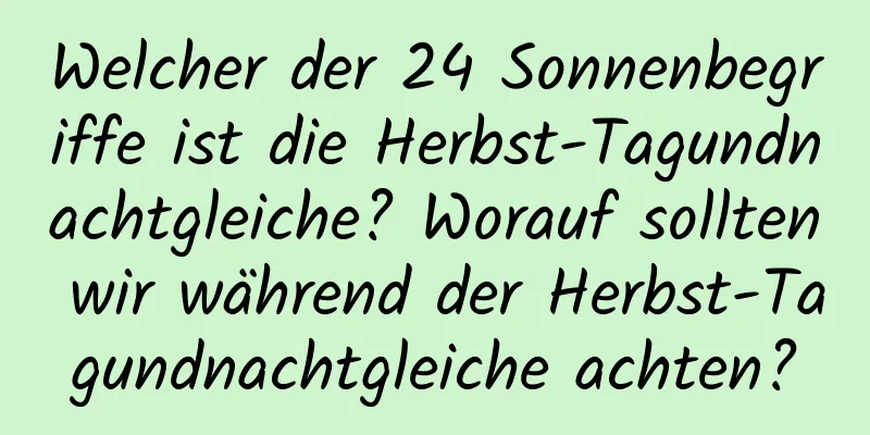 Welcher der 24 Sonnenbegriffe ist die Herbst-Tagundnachtgleiche? Worauf sollten wir während der Herbst-Tagundnachtgleiche achten?