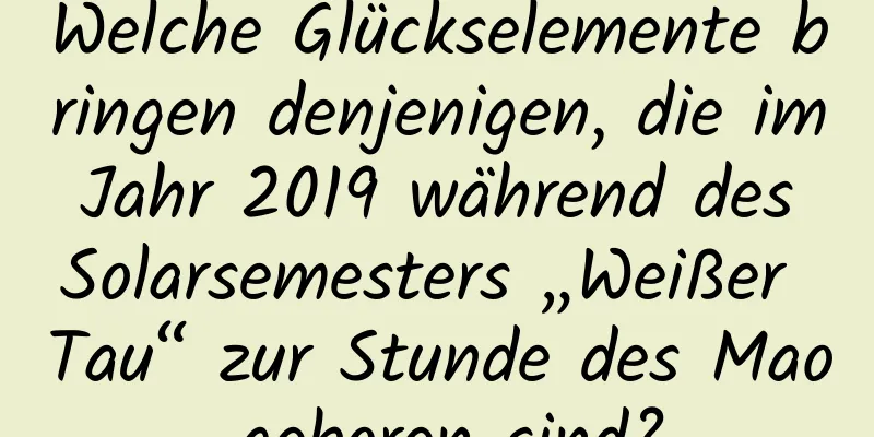 Welche Glückselemente bringen denjenigen, die im Jahr 2019 während des Solarsemesters „Weißer Tau“ zur Stunde des Mao geboren sind?